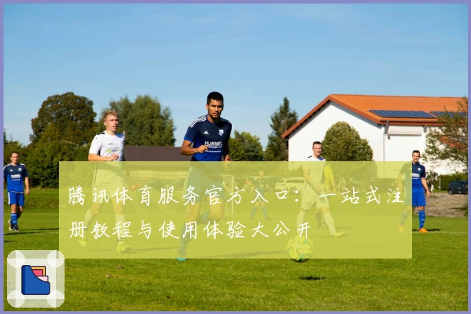 腾讯体育服务官方入口：一站式注册教程与使用体验大公开