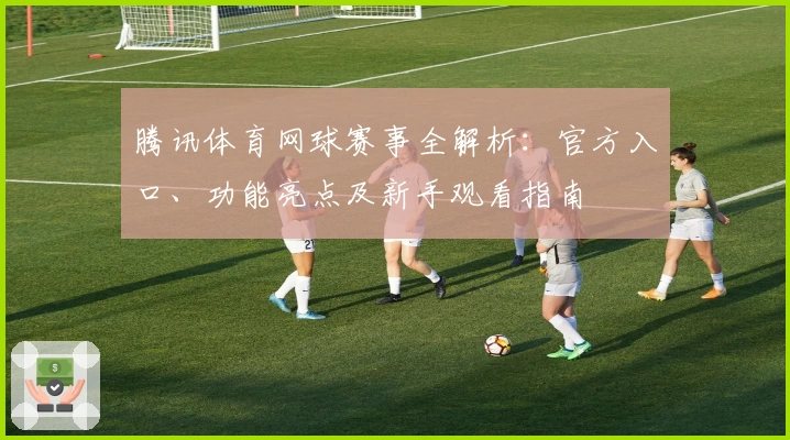 腾讯体育网球赛事全解析：官方入口、功能亮点及新手观看指南