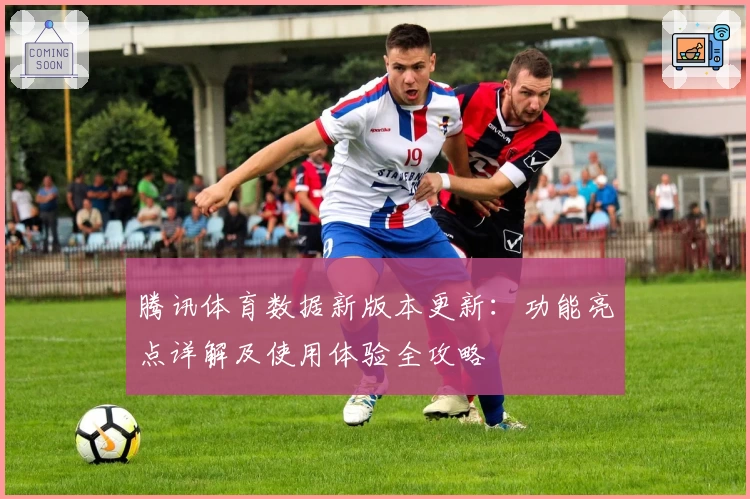 腾讯体育数据新版本更新:功能亮点详解及使用体验全攻略
