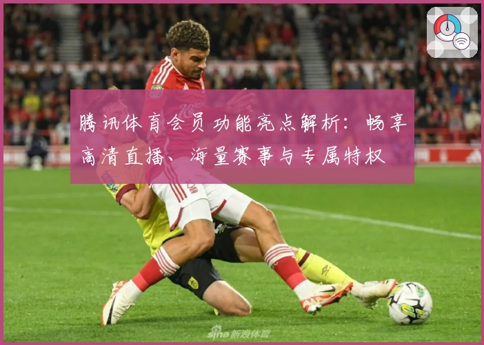 腾讯体育会员功能亮点解析:畅享高清直播、海量赛事与专属特权