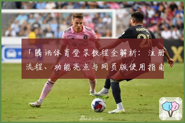 「腾讯体育登录教程全解析：注册流程、功能亮点与网页版使用指南一站解决」