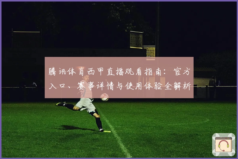 腾讯体育西甲直播观看指南：官方入口、赛事详情与使用体验全解析
