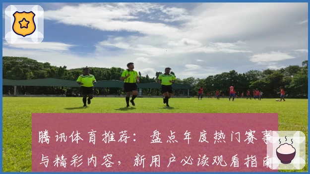 腾讯体育推荐：盘点年度热门赛事与精彩内容，新用户必读观看指南