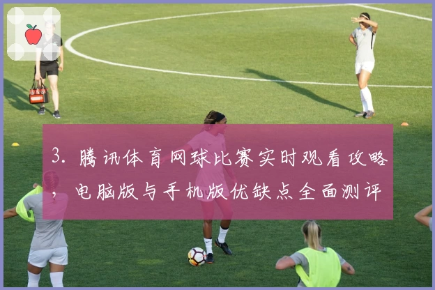 3. 腾讯体育网球比赛实时观看攻略，电脑版与手机版优缺点全面测评