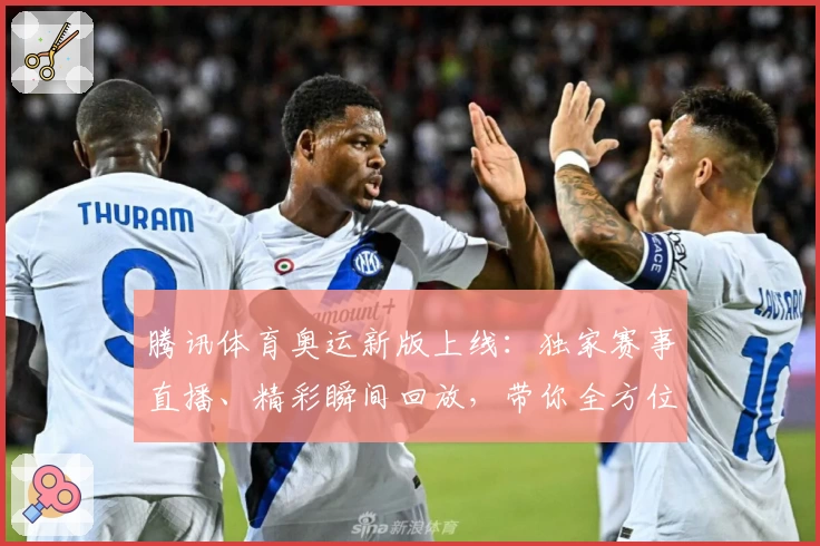 腾讯体育奥运新版上线：独家赛事直播、精彩瞬间回放，带你全方位解锁奥运盛会