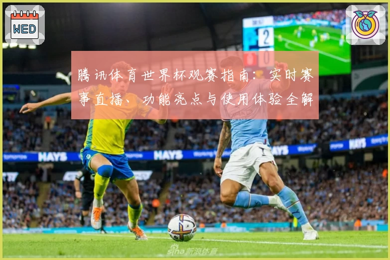 腾讯体育世界杯观赛指南：实时赛事直播、功能亮点与使用体验全解析