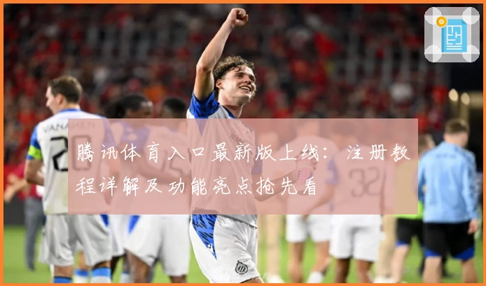 腾讯体育入口最新版上线：注册教程详解及功能亮点抢先看