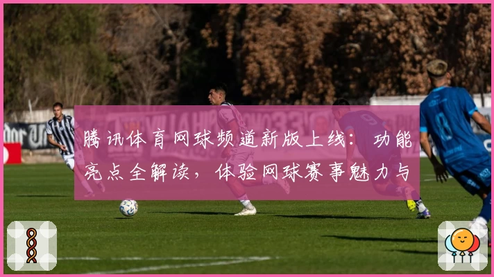 腾讯体育网球频道新版上线：功能亮点全解读，体验网球赛事魅力与数据分析