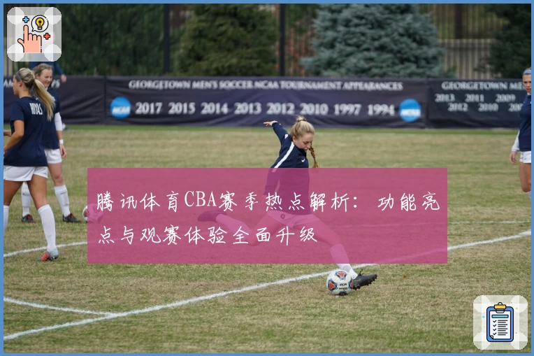 腾讯体育CBA赛季热点解析：功能亮点与观赛体验全面升级