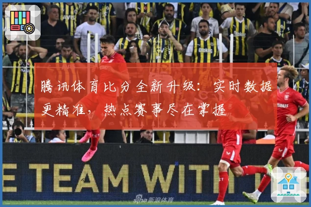 腾讯体育比分全新升级：实时数据更精准，热点赛事尽在掌握