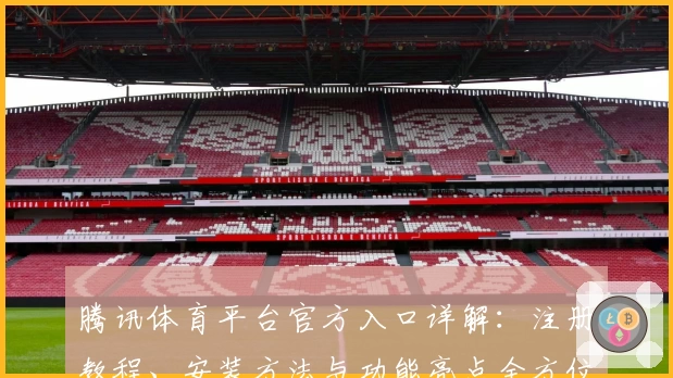 腾讯体育平台官方入口详解:注册教程、安装方法与功能亮点全方位解析