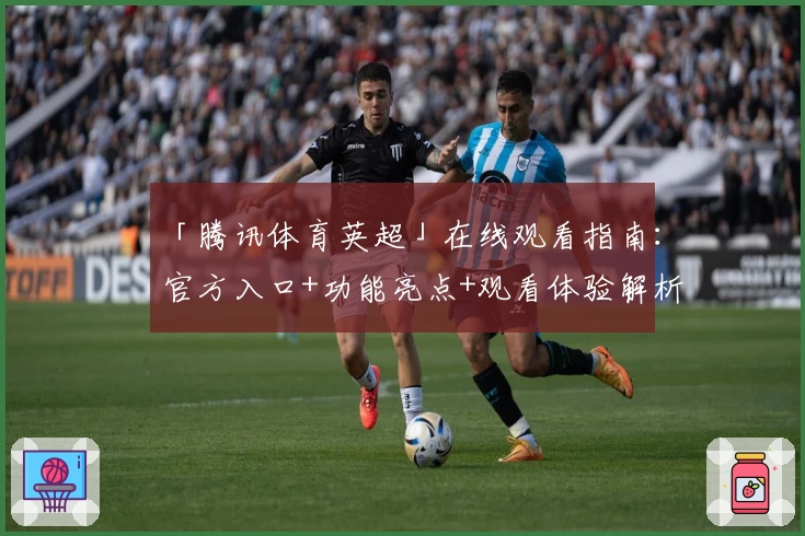 「腾讯体育英超」在线观看指南：官方入口+功能亮点+观看体验解析