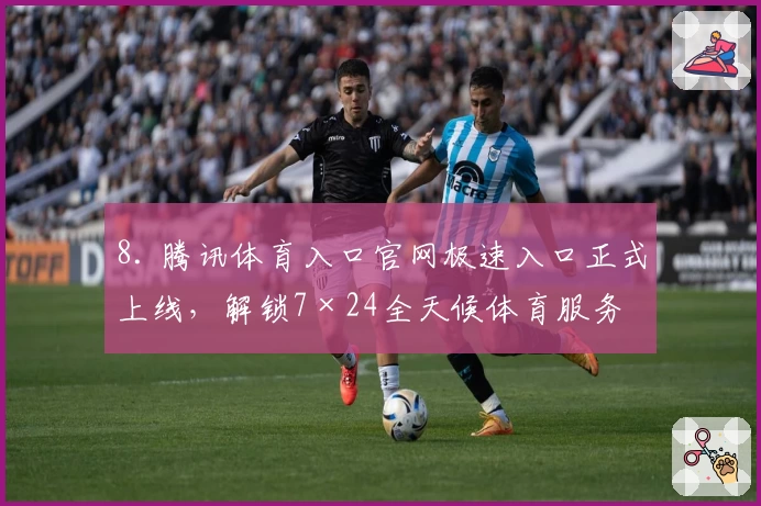 8. 腾讯体育入口官网极速入口正式上线，解锁7×24全天候体育服务