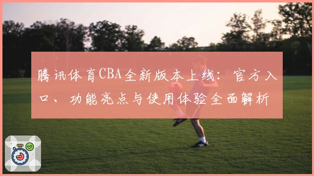 腾讯体育CBA全新版本上线：官方入口、功能亮点与使用体验全面解析_1