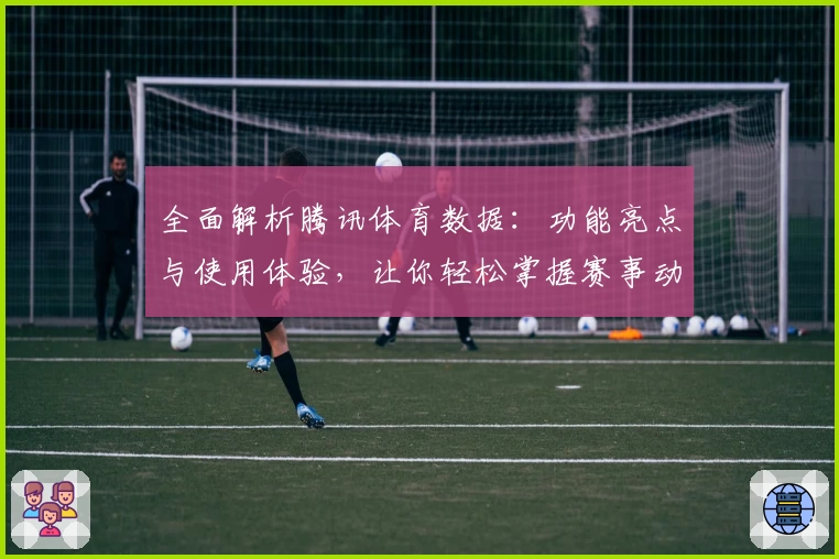 全面解析腾讯体育数据:功能亮点与使用体验,让你轻松掌握赛事动态