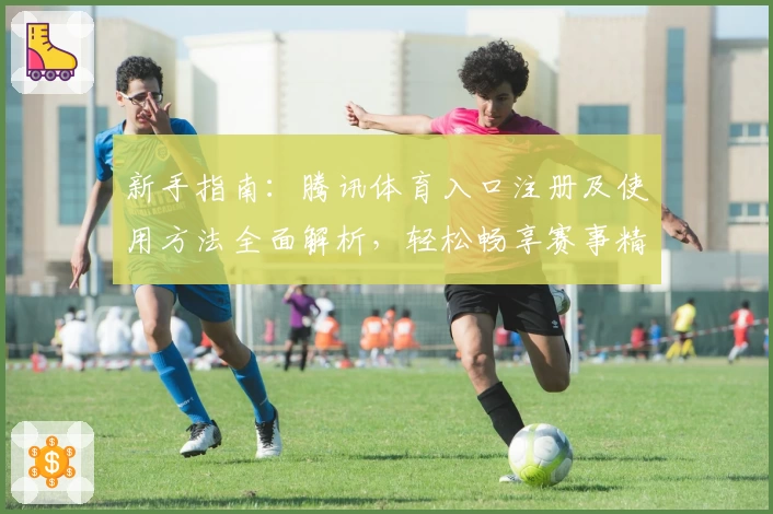 新手指南：腾讯体育入口注册及使用方法全面解析，轻松畅享赛事精彩瞬间