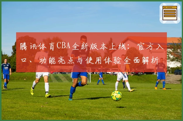 腾讯体育CBA全新版本上线：官方入口、功能亮点与使用体验全面解析_1