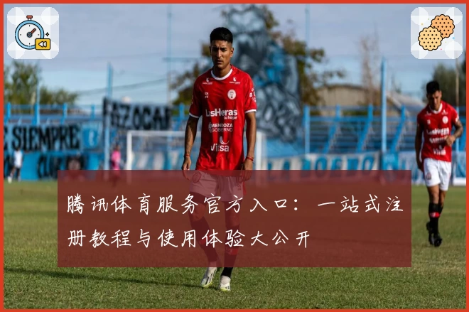 腾讯体育服务官方入口:一站式注册教程与使用体验大公开