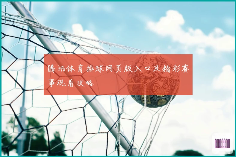 腾讯体育排球网页版入口及精彩赛事观看攻略