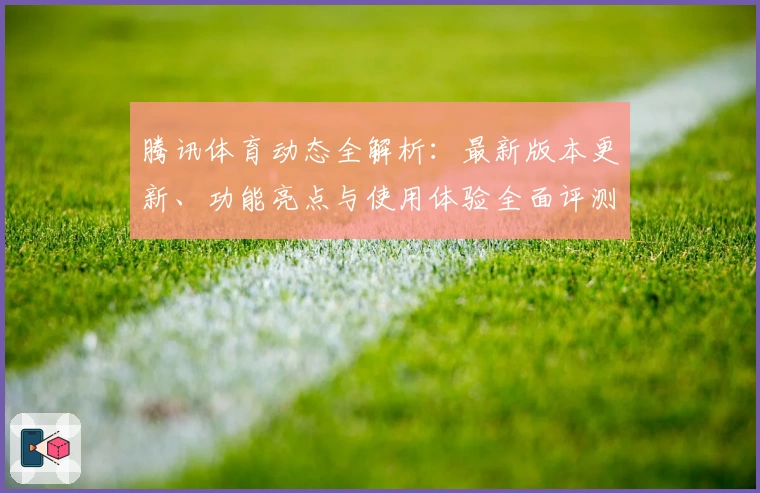 腾讯体育动态全解析：最新版本更新、功能亮点与使用体验全面评测