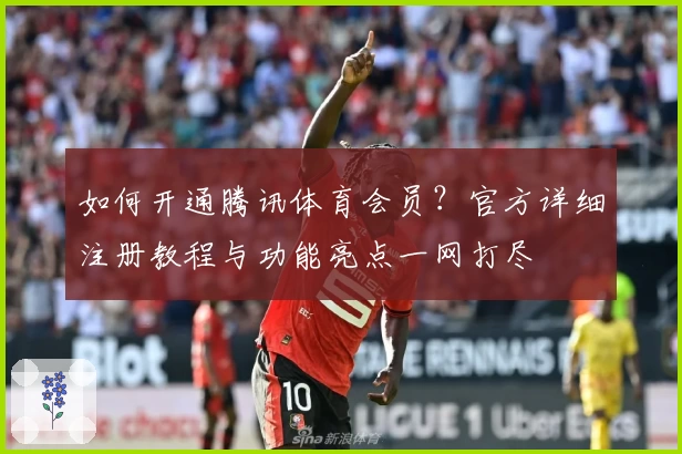 如何开通腾讯体育会员？官方详细注册教程与功能亮点一网打尽