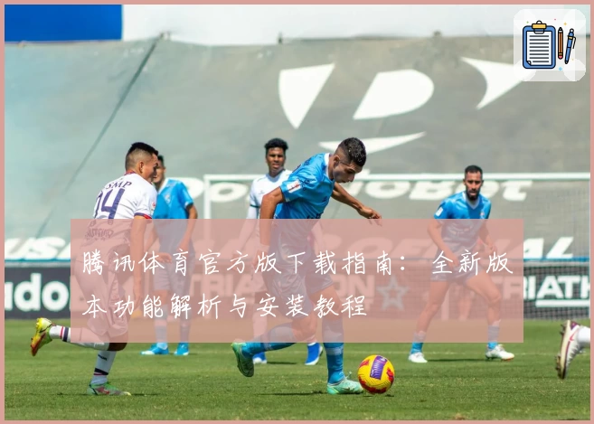 腾讯体育官方版下载指南：全新版本功能解析与安装教程