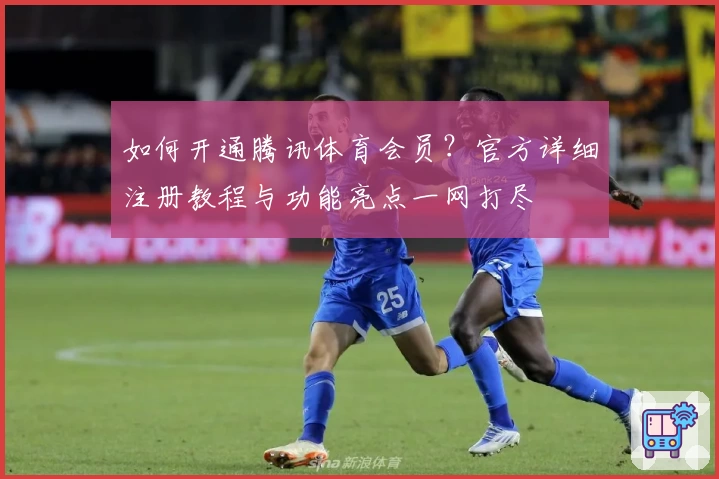 如何开通腾讯体育会员？官方详细注册教程与功能亮点一网打尽