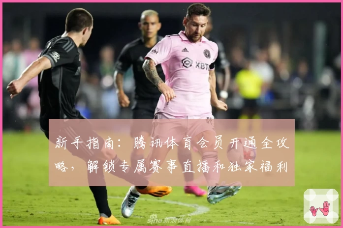 新手指南：腾讯体育会员开通全攻略，解锁专属赛事直播和独家福利权益