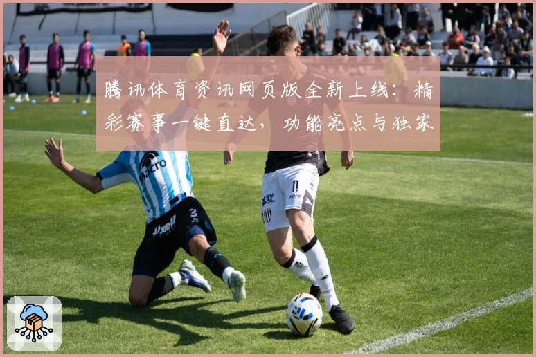 腾讯体育资讯网页版全新上线：精彩赛事一键直达，功能亮点与独家内容抢先看！