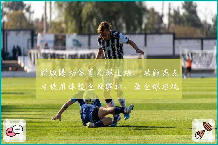 新版腾讯体育足球上线:功能亮点与使用体验全面解析,最全球迷观赛平台等你来探索