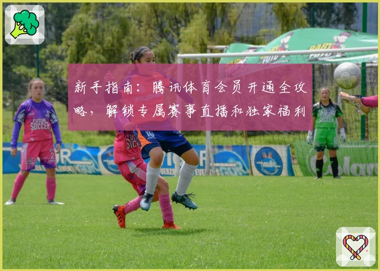 新手指南：腾讯体育会员开通全攻略，解锁专属赛事直播和独家福利权益