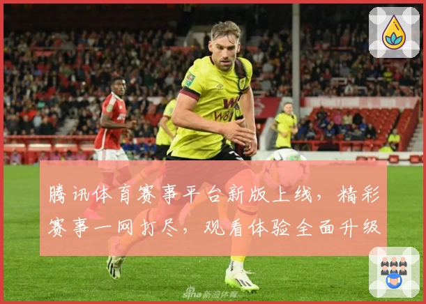 腾讯体育赛事平台新版上线,精彩赛事一网打尽,观看体验全面升级