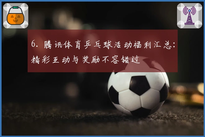 6. 腾讯体育乒乓球活动福利汇总：精彩互动与奖励不容错过