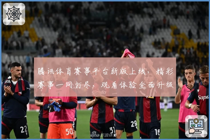 腾讯体育赛事平台新版上线，精彩赛事一网打尽，观看体验全面升级