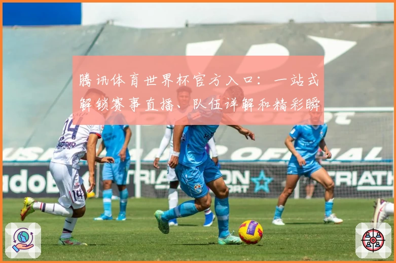 腾讯体育世界杯官方入口：一站式解锁赛事直播、队伍详解和精彩瞬间