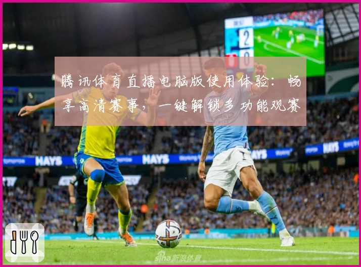 腾讯体育直播电脑版使用体验：畅享高清赛事，一键解锁多功能观赛模式