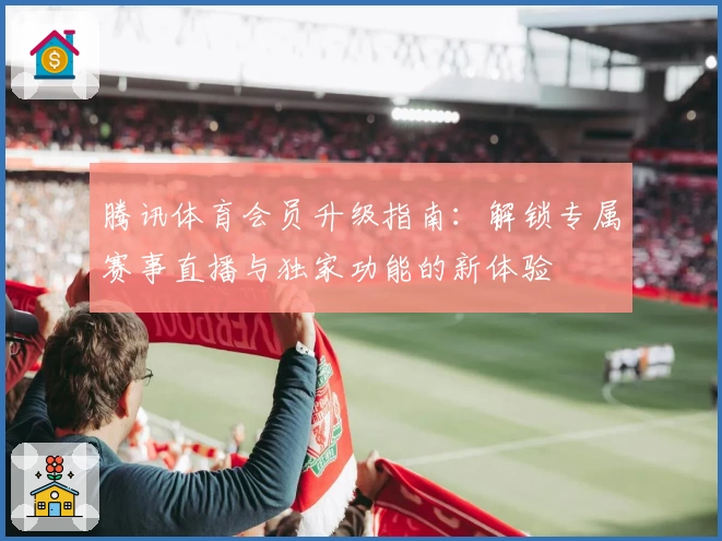 腾讯体育会员升级指南：解锁专属赛事直播与独家功能的新体验