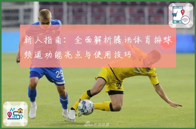 新人指南:全面解析腾讯体育排球频道功能亮点与使用技巧