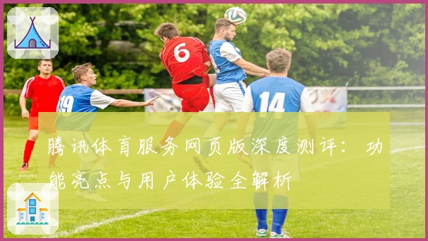腾讯体育服务网页版深度测评：功能亮点与用户体验全解析