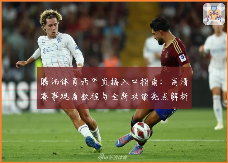 腾讯体育西甲直播入口指南：高清赛事观看教程与全新功能亮点解析