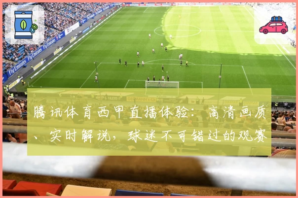 腾讯体育西甲直播体验：高清画质、实时解说，球迷不可错过的观赛神器