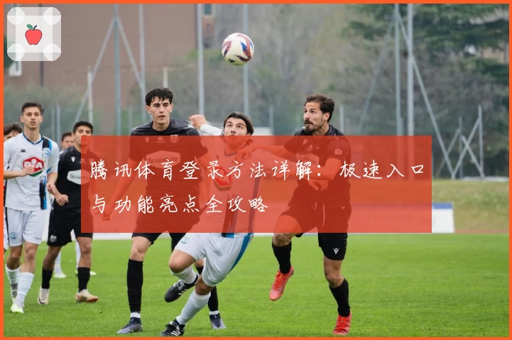 腾讯体育登录方法详解:极速入口与功能亮点全攻略