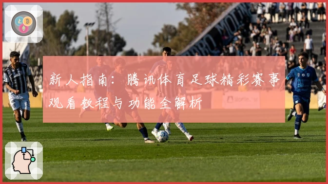 新人指南：腾讯体育足球精彩赛事观看教程与功能全解析