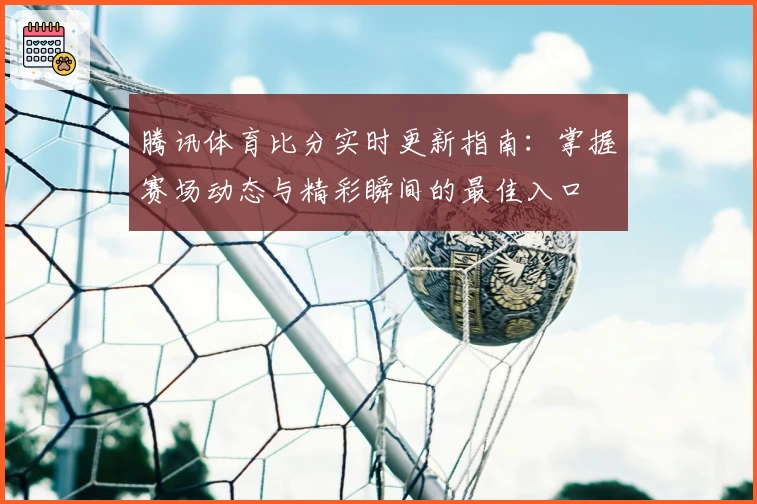 腾讯体育比分实时更新指南：掌握赛场动态与精彩瞬间的最佳入口