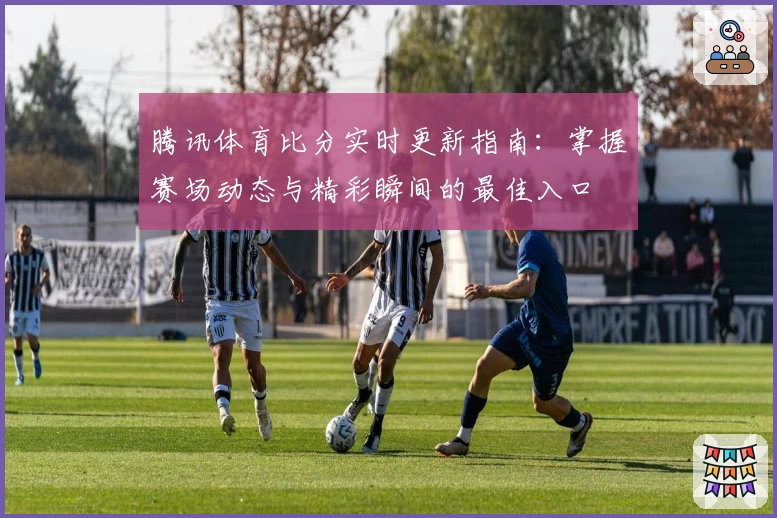 腾讯体育比分实时更新指南:掌握赛场动态与精彩瞬间的最佳入口