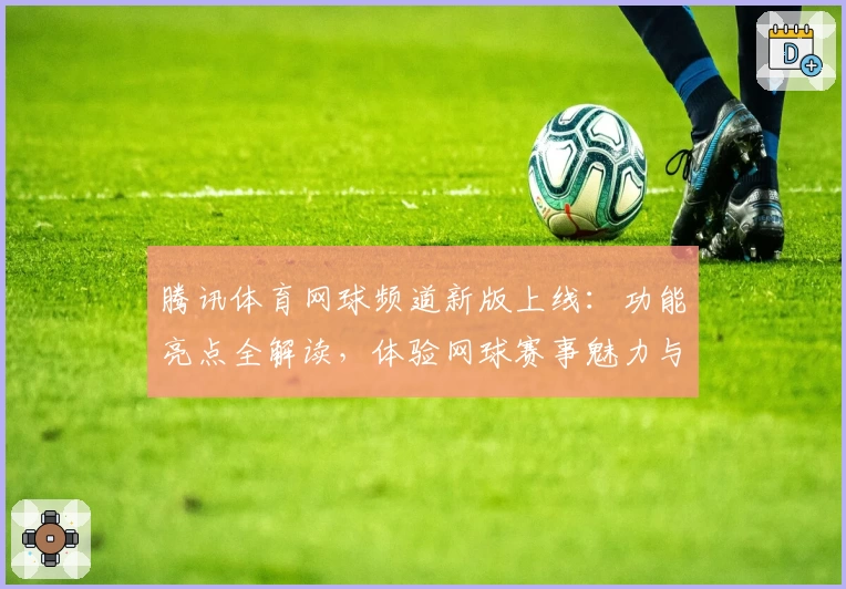 腾讯体育网球频道新版上线：功能亮点全解读，体验网球赛事魅力与数据分析