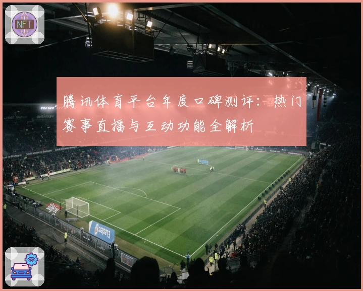 腾讯体育平台年度口碑测评：热门赛事直播与互动功能全解析