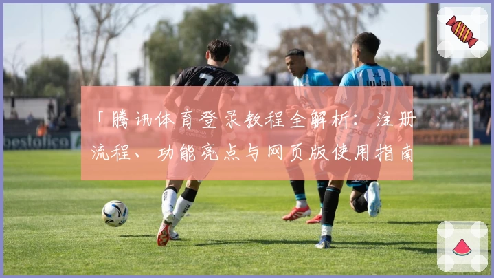 「腾讯体育登录教程全解析:注册流程、功能亮点与网页版使用指南一站解决」