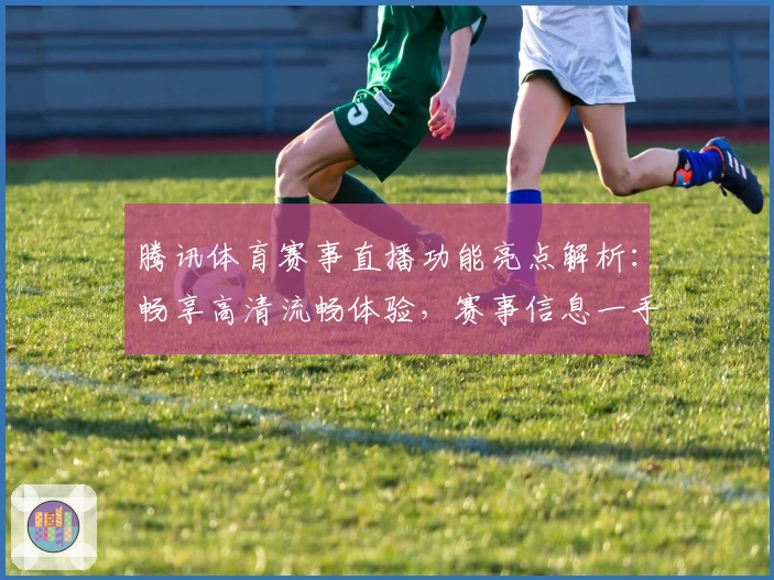 腾讯体育赛事直播功能亮点解析：畅享高清流畅体验，赛事信息一手掌握