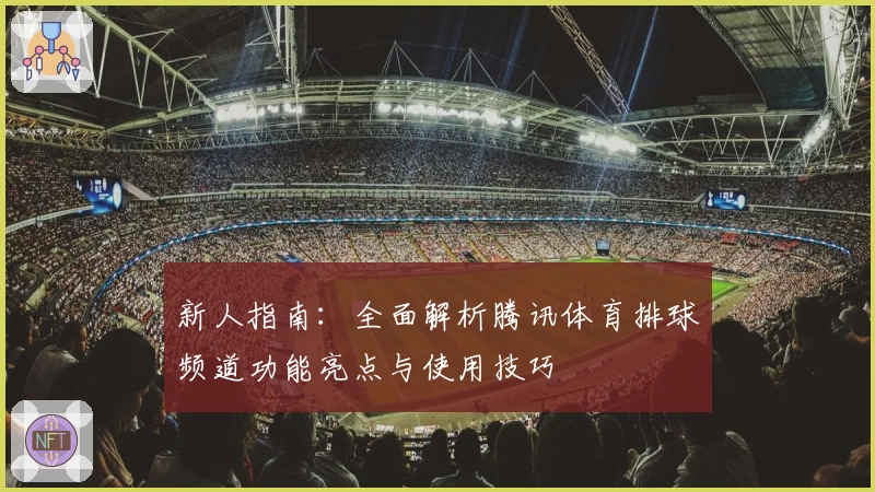 新人指南:全面解析腾讯体育排球频道功能亮点与使用技巧